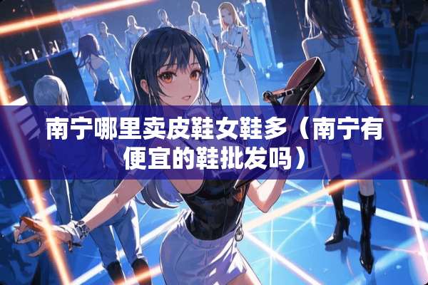南宁哪里卖皮鞋女鞋多（南宁有便宜的鞋批发吗）