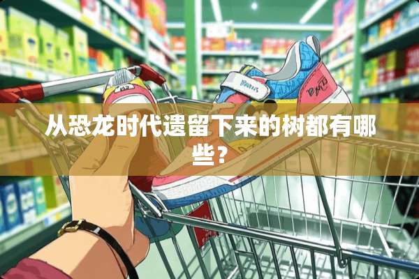 从恐龙时代遗留下来的树都有哪些？