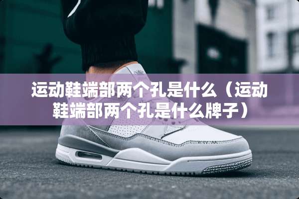运动鞋端部两个孔是什么（运动鞋端部两个孔是什么牌子）