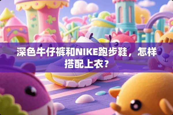 深色牛仔裤和NIKE跑步鞋，怎样搭配上衣？