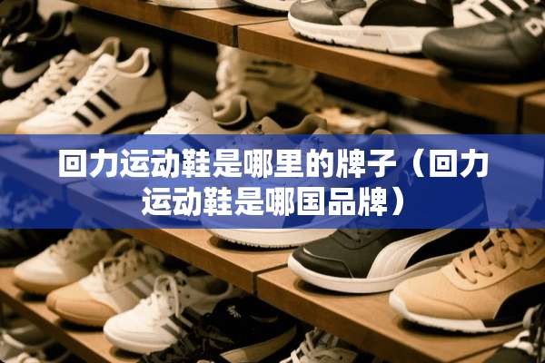 回力运动鞋是哪里的牌子（回力运动鞋是哪国品牌）