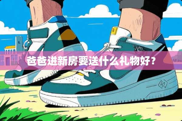 爸爸进新房要送什么礼物好？