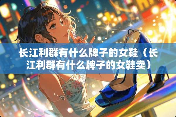 长江利群有什么牌子的女鞋（长江利群有什么牌子的女鞋卖）