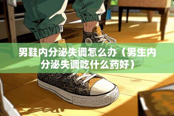 男鞋内分泌失调怎么办（男生内分泌失调吃什么药好）