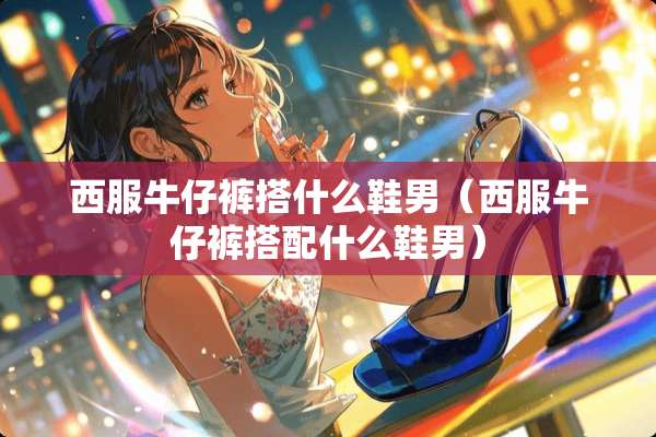 西服牛仔裤搭什么鞋男（西服牛仔裤搭配什么鞋男）