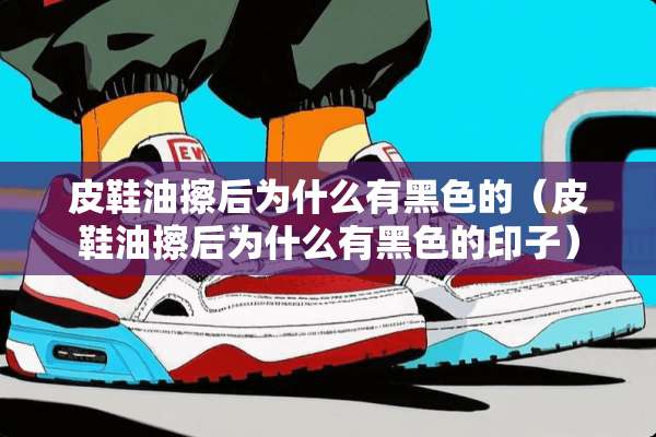 皮鞋油擦后为什么有黑色的（皮鞋油擦后为什么有黑色的印子）