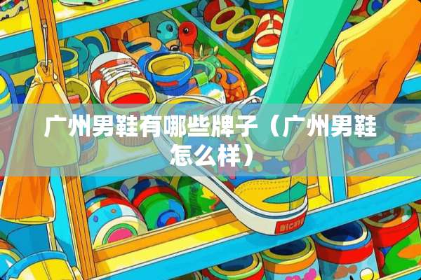 广州男鞋有哪些牌子（广州男鞋怎么样）