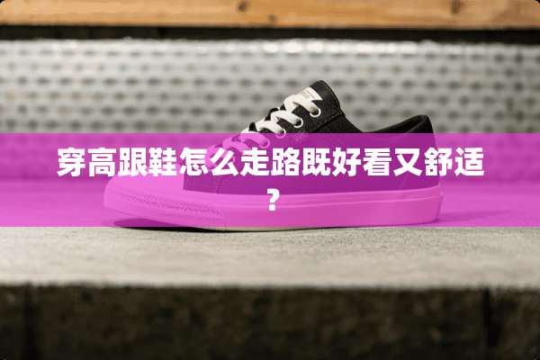 穿高跟鞋怎么走路既好看又舒适？