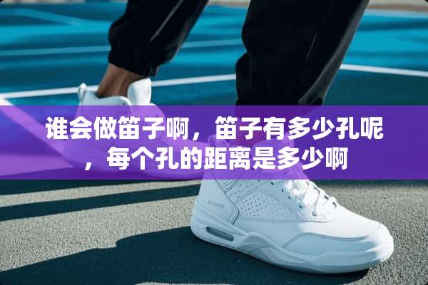 谁会做笛子啊，笛子有多少孔呢，每个孔的距离是多少啊