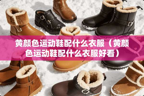 黄颜色运动鞋配什么衣服（黄颜色运动鞋配什么衣服好看）