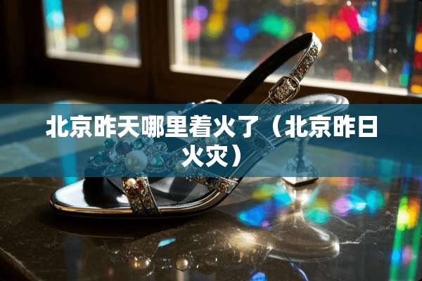 北京昨天哪里着火了（北京昨日火灾）