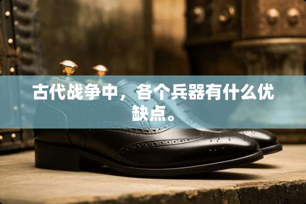 古代战争中，各个兵器有什么优缺点。