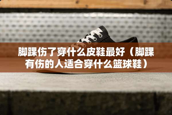 脚踝伤了穿什么皮鞋最好（脚踝有伤的人适合穿什么篮球鞋）