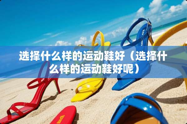 选择什么样的运动鞋好（选择什么样的运动鞋好呢）