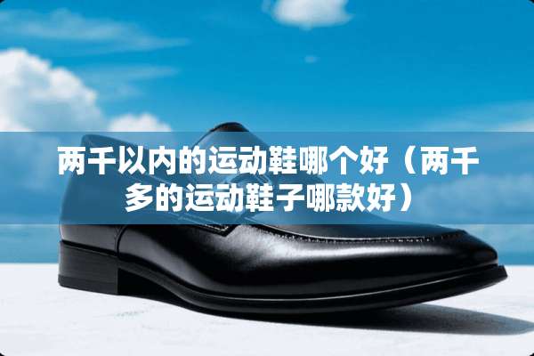 两千以内的运动鞋哪个好（两千多的运动鞋子哪款好）