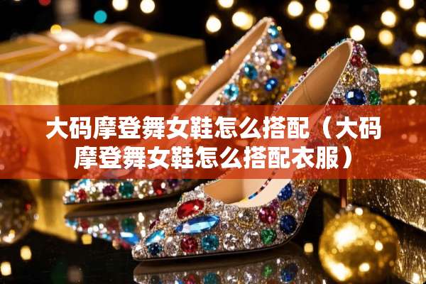 大码摩登**鞋怎么搭配（大码摩登**鞋怎么搭配衣服）