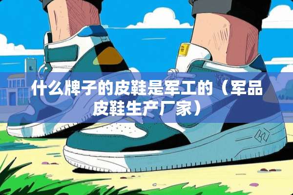 什么牌子的皮鞋是军工的（**皮鞋生产厂家）