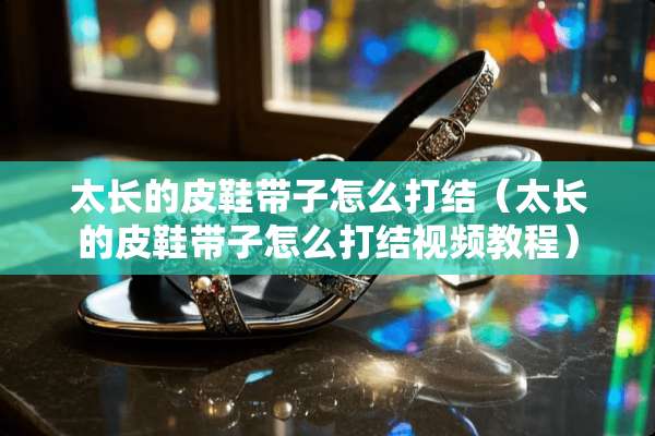 太长的皮鞋带子怎么打结（太长的皮鞋带子怎么打结视频教程）