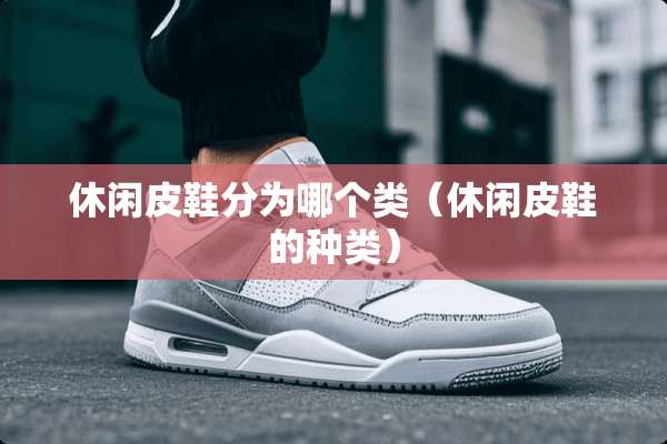 休闲皮鞋分为哪个类（休闲皮鞋的种类）