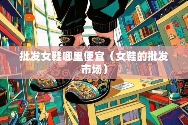 批发女鞋哪里便宜（女鞋的批发市场）