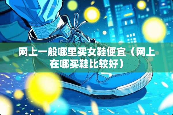 网上一般哪里买女鞋便宜（网上在哪买鞋比较好）