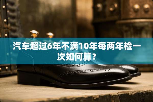 汽车超过6年不满10年每两年检一次如何算？