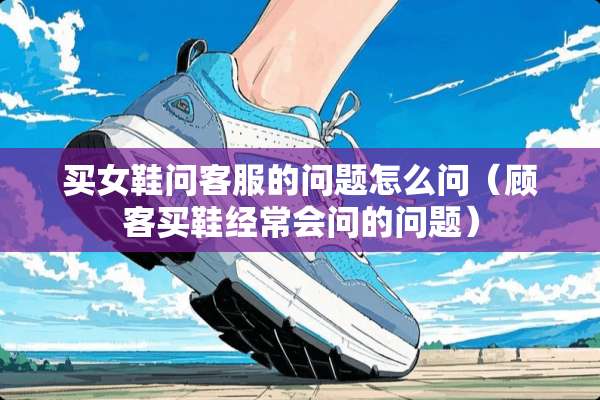买女鞋问客服的问题怎么问（顾客买鞋经常会问的问题）