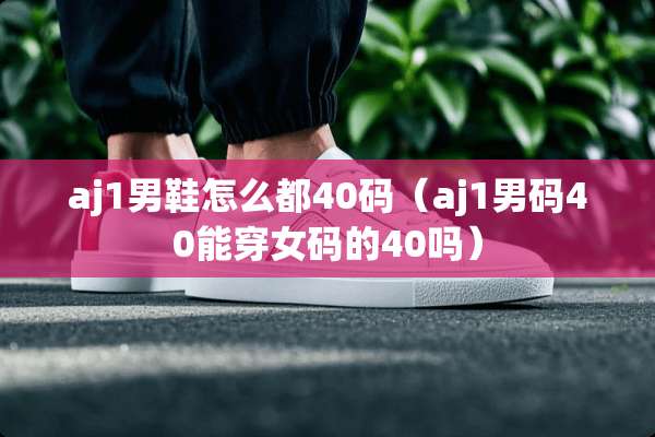 aj1男鞋怎么都40码（aj1男码40能穿女码的40吗）