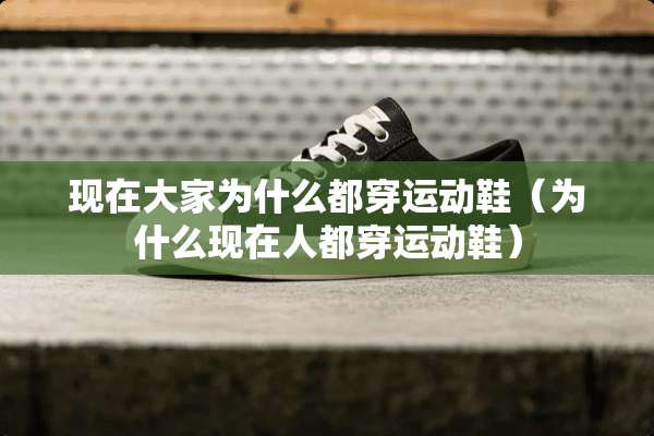 现在大家为什么都穿运动鞋（为什么现在人都穿运动鞋）