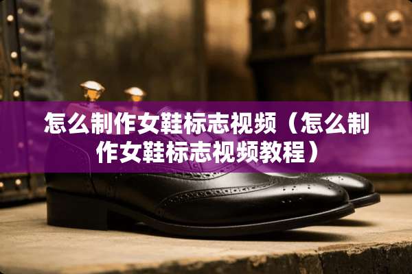 怎么制作女鞋标志视频（怎么制作女鞋标志视频教程）