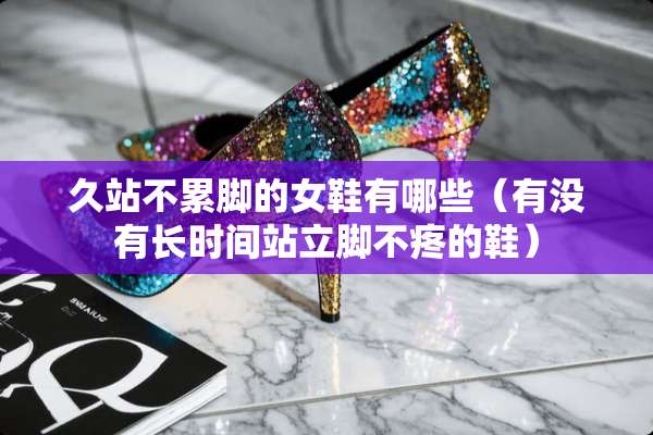 久站不累脚的女鞋有哪些（有没有长时间站立脚不疼的鞋）