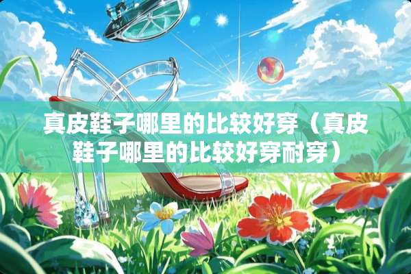 真皮鞋子哪里的比较好穿（真皮鞋子哪里的比较好穿耐穿）