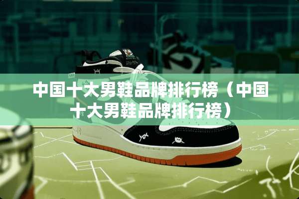 中国十大男鞋品牌排行榜（中国十大男鞋品牌排行榜）
