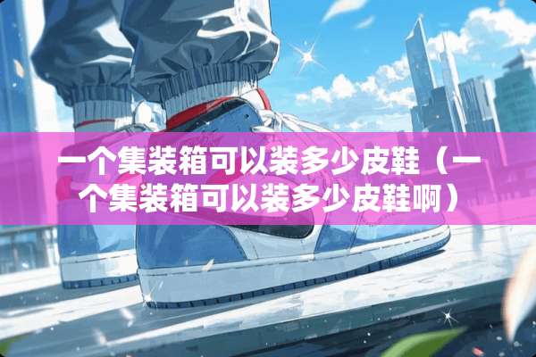 一个集装箱可以装多少皮鞋（一个集装箱可以装多少皮鞋啊）