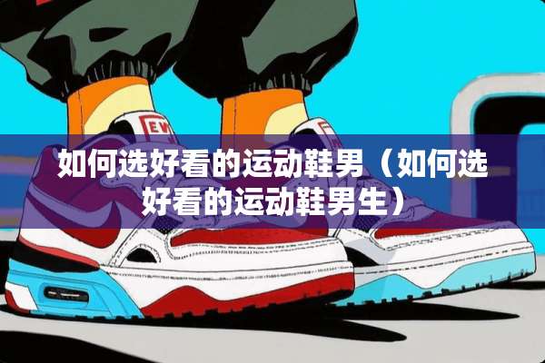 如何选好看的运动鞋男（如何选好看的运动鞋男生）