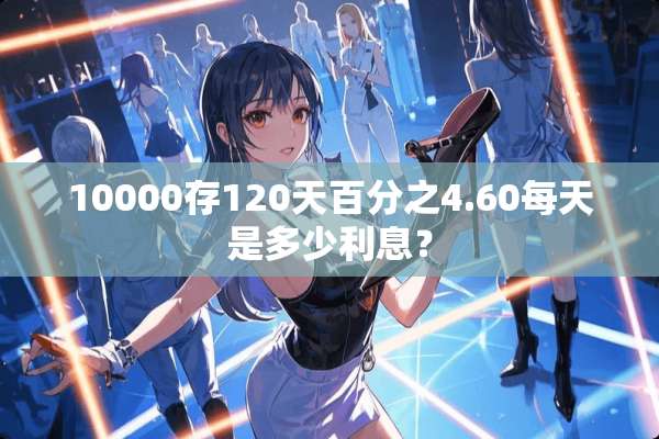 10000存120天百分之4.60每天是多少利息？