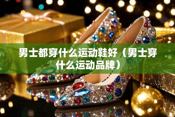 男士都穿什么运动鞋好（男士穿什么运动品牌）
