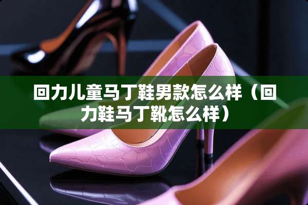 回力儿童马丁鞋男款怎么样（回力鞋马丁靴怎么样）