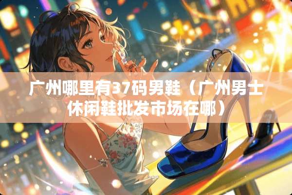广州哪里有37码男鞋（广州男士休闲鞋批发市场在哪）