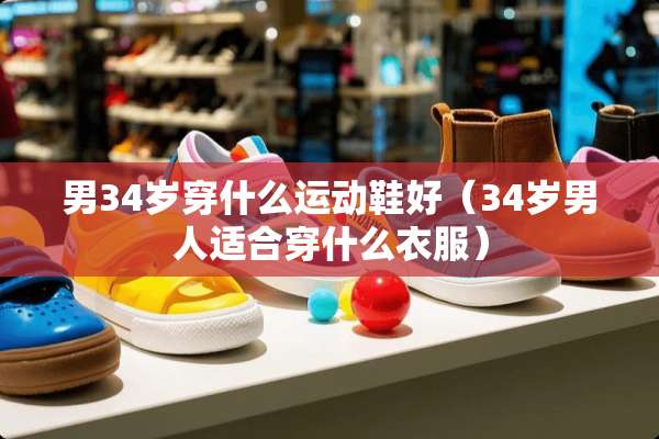 男34岁穿什么运动鞋好（34岁男人适合穿什么衣服）