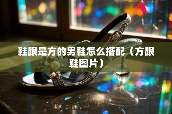 鞋跟是方的男鞋怎么搭配（方跟鞋图片）