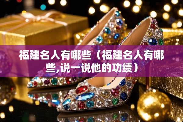 福建名人有哪些（福建名人有哪些,说一说他的功绩）