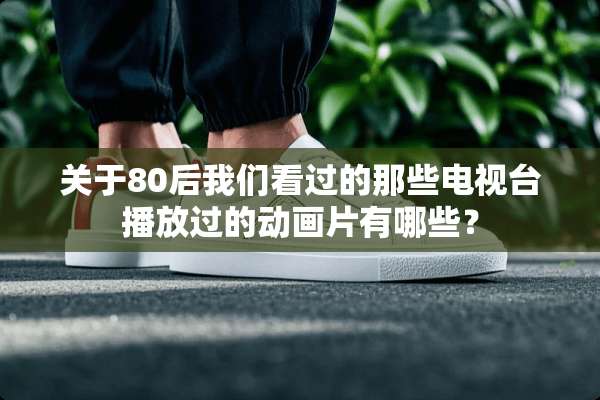 关于80后我们看过的那些电视台播放过的动画片有哪些？
