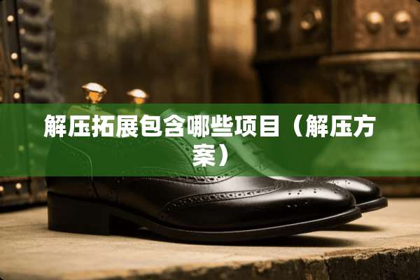 解压拓展包含哪些项目（解压方案）