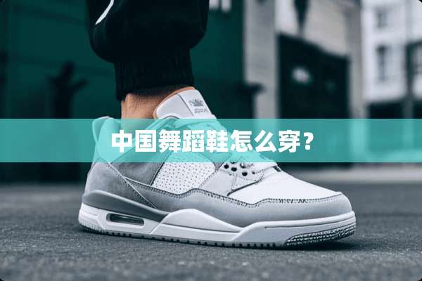 中国舞蹈鞋怎么穿？