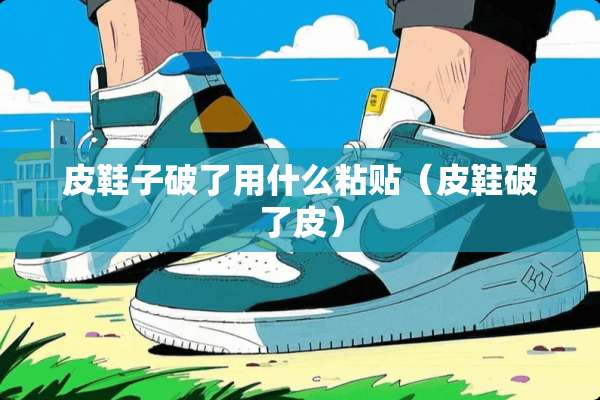 皮鞋子破了用什么粘贴（皮鞋破了皮）