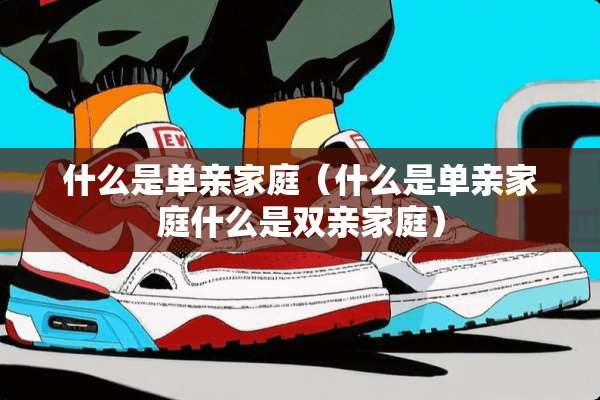 什么是单亲家庭（什么是单亲家庭什么是双亲家庭）