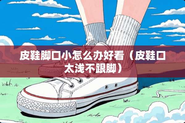 皮鞋脚口小怎么办好看（皮鞋口太浅不跟脚）