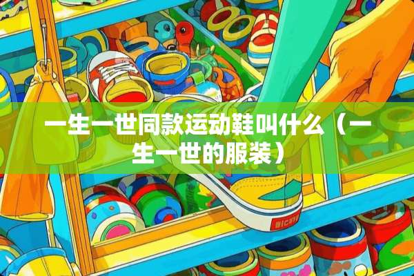 一生一世同款运动鞋叫什么（一生一世的服装）