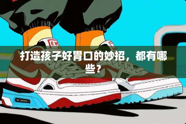 打造孩子好胃口的妙招，都有哪些？